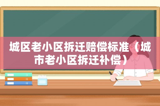 城區(qū)老小區(qū)拆遷賠償標準（城市老小區(qū)拆遷補償）