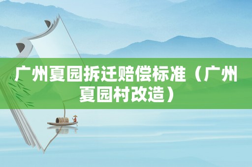 廣州夏園拆遷賠償標(biāo)準(zhǔn)（廣州夏園村改造）