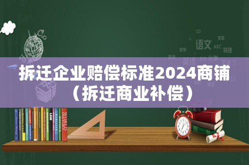 拆遷企業(yè)賠償標準2024商鋪（拆遷商業(yè)補償）