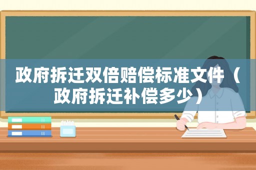 政府拆遷雙倍賠償標(biāo)準(zhǔn)文件（政府拆遷補(bǔ)償多少）