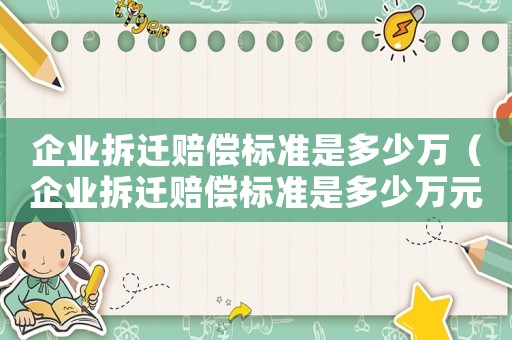 企業(yè)拆遷賠償標(biāo)準(zhǔn)是多少萬（企業(yè)拆遷賠償標(biāo)準(zhǔn)是多少萬元）