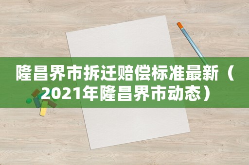 隆昌界市拆遷賠償標(biāo)準(zhǔn)最新（2021年隆昌界市動(dòng)態(tài)）