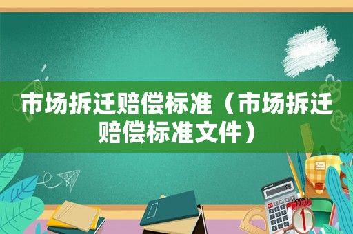 市場(chǎng)拆遷賠償標(biāo)準(zhǔn)（市場(chǎng)拆遷賠償標(biāo)準(zhǔn)文件）