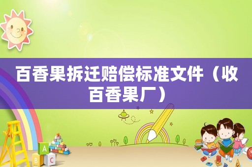 百香果拆遷賠償標(biāo)準(zhǔn)文件（收百香果廠）