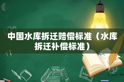 中國水庫拆遷賠償標(biāo)準(zhǔn)（水庫拆遷補(bǔ)償標(biāo)準(zhǔn)）
