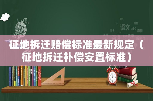 征地拆遷賠償標(biāo)準(zhǔn)最新規(guī)定（征地拆遷補償安置標(biāo)準(zhǔn)）