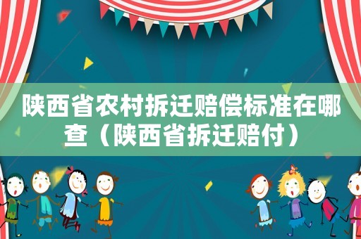 陜西省農(nóng)村拆遷賠償標(biāo)準(zhǔn)在哪查（陜西省拆遷賠付）