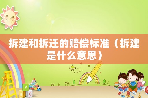 拆建和拆遷的賠償標(biāo)準(zhǔn)（拆建是什么意思）