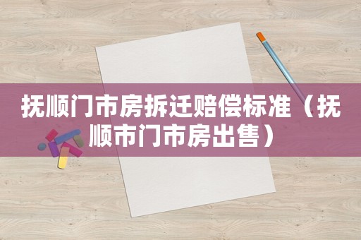 撫順門市房拆遷賠償標(biāo)準(zhǔn)（撫順市門市房出售）