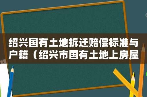紹興國(guó)有土地拆遷賠償標(biāo)準(zhǔn)與戶籍（紹興市國(guó)有土地上房屋征收與實(shí)施辦法）
