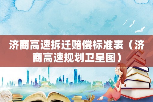 濟商高速拆遷賠償標準表（濟商高速規(guī)劃衛(wèi)星圖）