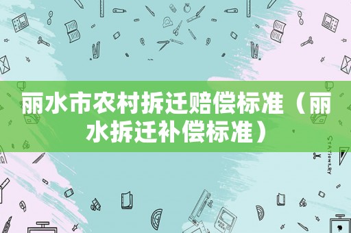 麗水市農(nóng)村拆遷賠償標(biāo)準(zhǔn)（麗水拆遷補(bǔ)償標(biāo)準(zhǔn)）