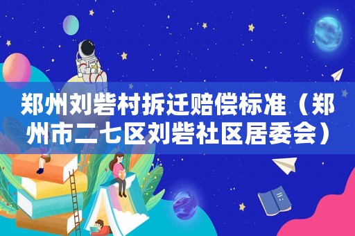 鄭州劉砦村拆遷賠償標(biāo)準(zhǔn)（鄭州市二七區(qū)劉砦社區(qū)居委會(huì)）