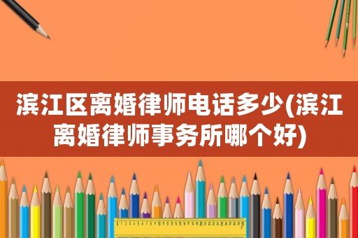 濱江區(qū)離婚律師電話多少(濱江離婚律師事務(wù)所哪個好)