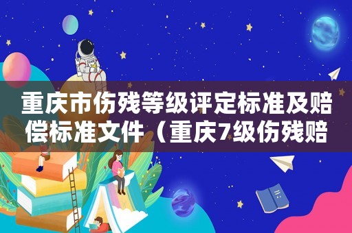 重慶市傷殘等級(jí)評(píng)定標(biāo)準(zhǔn)及賠償標(biāo)準(zhǔn)文件（重慶7級(jí)傷殘賠償標(biāo)準(zhǔn)）