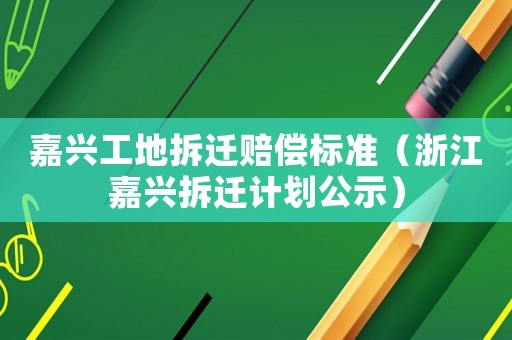 嘉興工地拆遷賠償標(biāo)準(zhǔn)（浙江嘉興拆遷計(jì)劃公示）