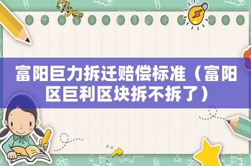 富陽巨力拆遷賠償標(biāo)準(zhǔn)（富陽區(qū)巨利區(qū)塊拆不拆了）