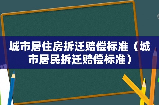 城市居住房拆遷賠償標(biāo)準(zhǔn)（城市居民拆遷賠償標(biāo)準(zhǔn)）