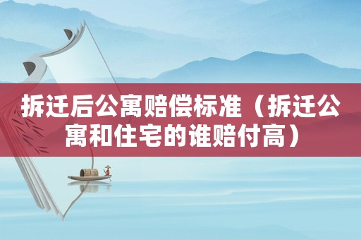 拆遷后公寓賠償標(biāo)準(zhǔn)（拆遷公寓和住宅的誰賠付高）