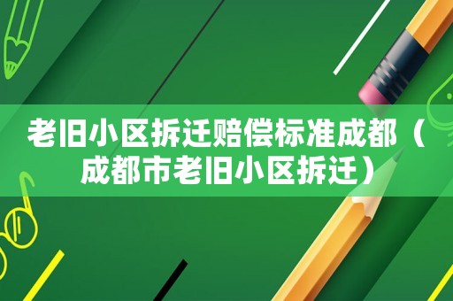 老舊小區(qū)拆遷賠償標(biāo)準(zhǔn)成都（成都市老舊小區(qū)拆遷）