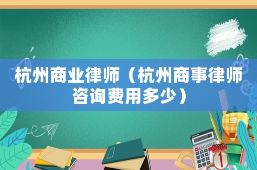 杭州商業(yè)律師（杭州商事律師咨詢費用多少）