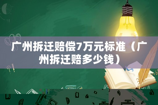 廣州拆遷賠償7萬(wàn)元標(biāo)準(zhǔn)（廣州拆遷賠多少錢(qián)）