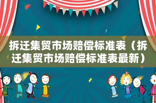 拆遷集貿(mào)市場賠償標(biāo)準(zhǔn)表（拆遷集貿(mào)市場賠償標(biāo)準(zhǔn)表最新）