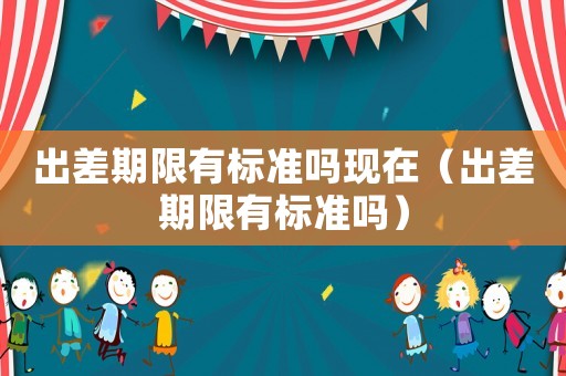 出差期限有標(biāo)準(zhǔn)嗎現(xiàn)在（出差期限有標(biāo)準(zhǔn)嗎）