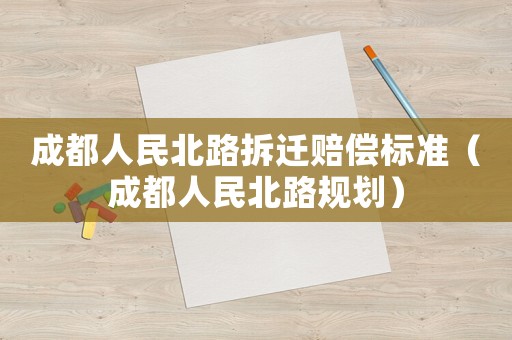 成都人民北路拆遷賠償標(biāo)準(zhǔn)（成都人民北路規(guī)劃）