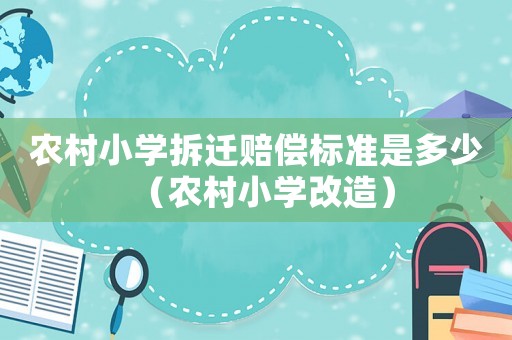 農(nóng)村小學(xué)拆遷賠償標(biāo)準(zhǔn)是多少（農(nóng)村小學(xué)改造）