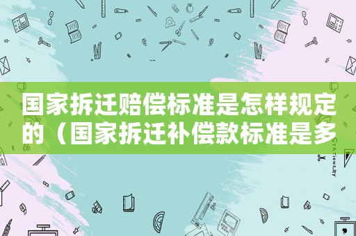 國家拆遷賠償標(biāo)準(zhǔn)是怎樣規(guī)定的（國家拆遷補(bǔ)償款標(biāo)準(zhǔn)是多少）