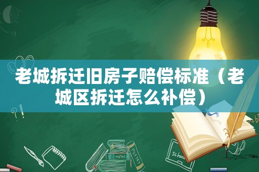老城拆遷舊房子賠償標(biāo)準(zhǔn)（老城區(qū)拆遷怎么補(bǔ)償）