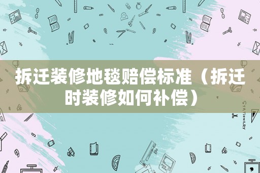 拆遷裝修地毯賠償標(biāo)準(zhǔn)（拆遷時(shí)裝修如何補(bǔ)償）