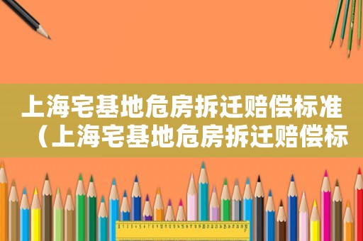 上海宅基地危房拆遷賠償標(biāo)準(zhǔn)（上海宅基地危房拆遷賠償標(biāo)準(zhǔn)表）