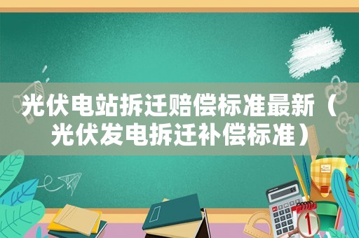 光伏電站拆遷賠償標準最新（光伏發(fā)電拆遷補償標準）