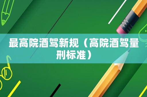 最高院酒駕新規(guī)（高院酒駕量刑標(biāo)準(zhǔn)）