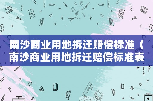 南沙商業(yè)用地拆遷賠償標(biāo)準(zhǔn)（南沙商業(yè)用地拆遷賠償標(biāo)準(zhǔn)表）