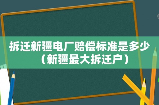 拆遷新疆電廠賠償標(biāo)準(zhǔn)是多少（新疆最大拆遷戶）