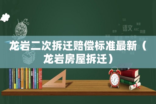 龍巖二次拆遷賠償標準最新（龍巖房屋拆遷）