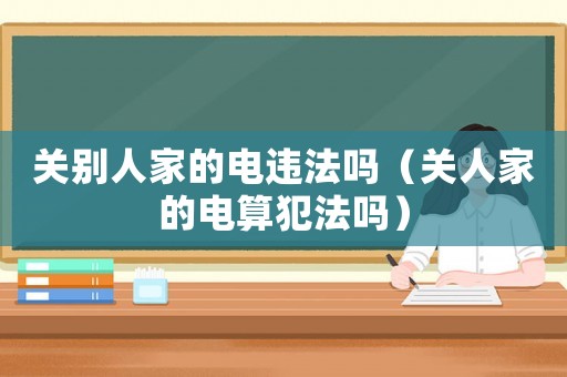 關(guān)別人家的電違法嗎（關(guān)人家的電算犯法嗎）