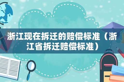 浙江現(xiàn)在拆遷的賠償標(biāo)準(zhǔn)（浙江省拆遷賠償標(biāo)準(zhǔn)）