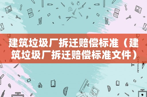 建筑垃圾廠拆遷賠償標(biāo)準(zhǔn)（建筑垃圾廠拆遷賠償標(biāo)準(zhǔn)文件）