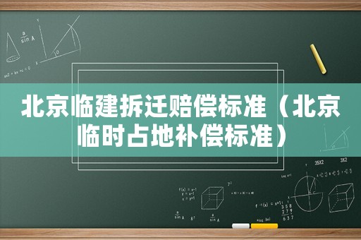 北京臨建拆遷賠償標(biāo)準(zhǔn)（北京臨時占地補償標(biāo)準(zhǔn)）