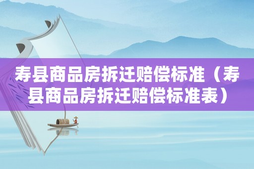 壽縣商品房拆遷賠償標(biāo)準(zhǔn)（壽縣商品房拆遷賠償標(biāo)準(zhǔn)表）