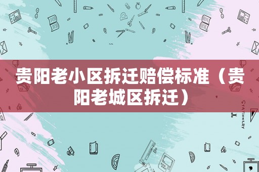 貴陽(yáng)老小區(qū)拆遷賠償標(biāo)準(zhǔn)（貴陽(yáng)老城區(qū)拆遷）