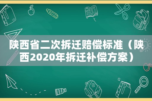 陜西省二次拆遷賠償標(biāo)準(zhǔn)（陜西2020年拆遷補(bǔ)償方案）