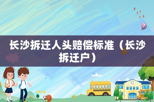 長(zhǎng)沙拆遷人頭賠償標(biāo)準(zhǔn)（長(zhǎng)沙拆遷戶）