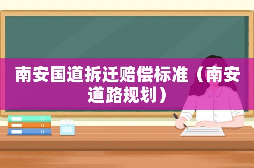 南安國道拆遷賠償標準（南安道路規(guī)劃）