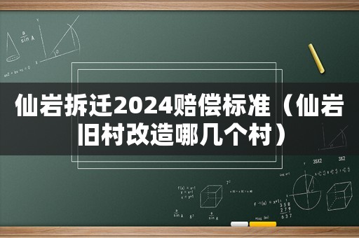 仙巖拆遷2024賠償標(biāo)準(zhǔn)（仙巖舊村改造哪幾個(gè)村）