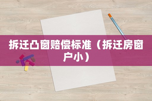 拆遷凸窗賠償標(biāo)準(zhǔn)（拆遷房窗戶小）